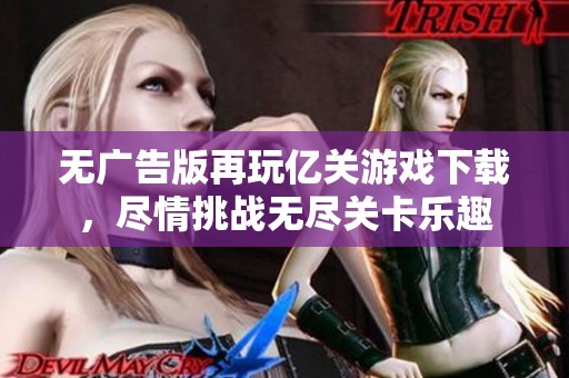 无广告版再玩亿关游戏下载，尽情挑战无尽关卡乐趣