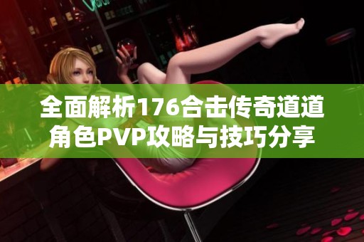 全面解析176合击传奇道道角色PVP攻略与技巧分享