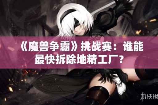 《魔兽争霸》挑战赛：谁能最快拆除地精工厂？