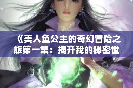 《美人鱼公主的奇幻冒险之旅第一集：揭开我的秘密世界》