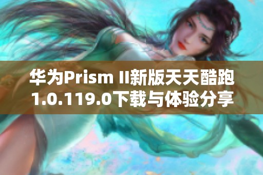 华为Prism II新版天天酷跑1.0.119.0下载与体验分享