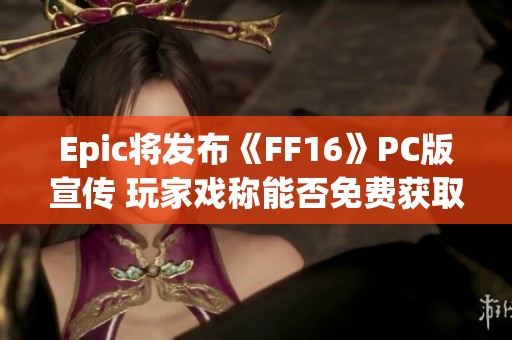 Epic将发布《FF16》PC版宣传 玩家戏称能否免费获取