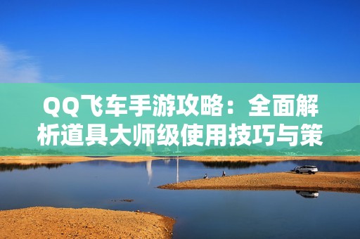 QQ飞车手游攻略：全面解析道具大师级使用技巧与策略