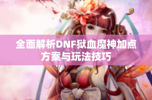 全面解析DNF狱血魔神加点方案与玩法技巧