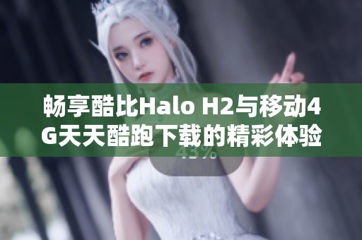 畅享酷比Halo H2与移动4G天天酷跑下载的精彩体验