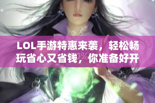 LOL手游特惠来袭，轻松畅玩省心又省钱，你准备好开启游戏了吗？