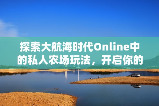 探索大航海时代Online中的私人农场玩法，开启你的农业冒险之旅