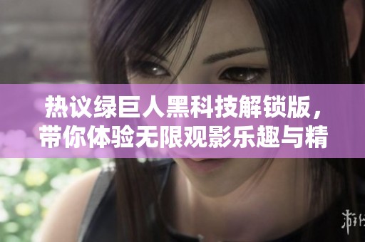 热议绿巨人黑科技解锁版，带你体验无限观影乐趣与精彩大片！