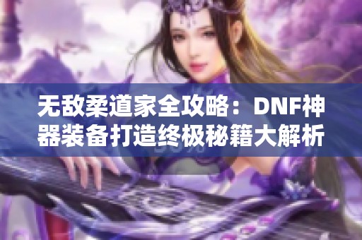 无敌柔道家全攻略：DNF神器装备打造终极秘籍大解析