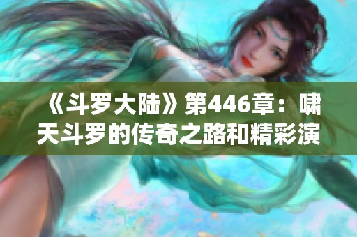 《斗罗大陆》第446章：啸天斗罗的传奇之路和精彩演绎