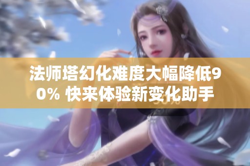 法师塔幻化难度大幅降低90% 快来体验新变化助手