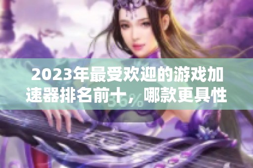 2023年最受欢迎的游戏加速器排名前十，哪款更具性价比