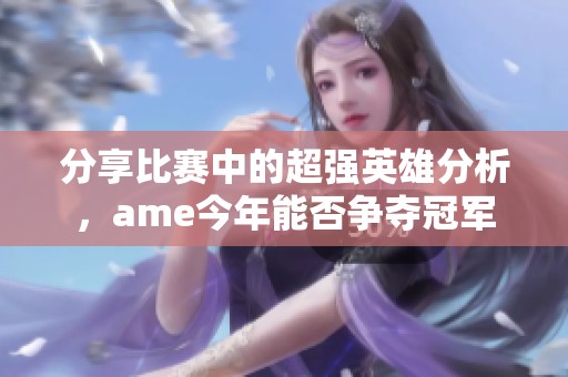 分享比赛中的超强英雄分析，ame今年能否争夺冠军