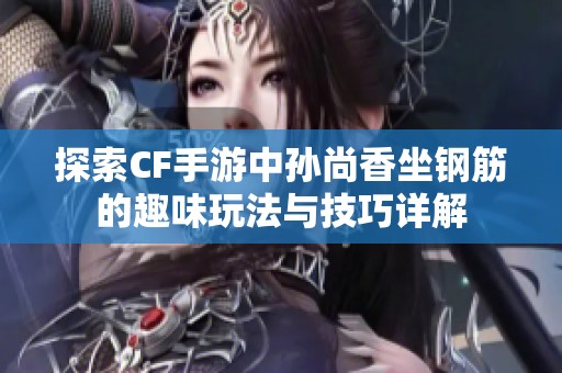 探索CF手游中孙尚香坐钢筋的趣味玩法与技巧详解