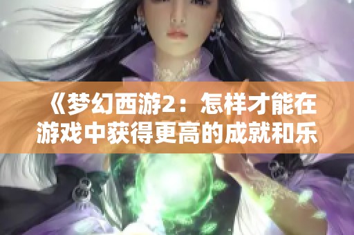 《梦幻西游2：怎样才能在游戏中获得更高的成就和乐趣》