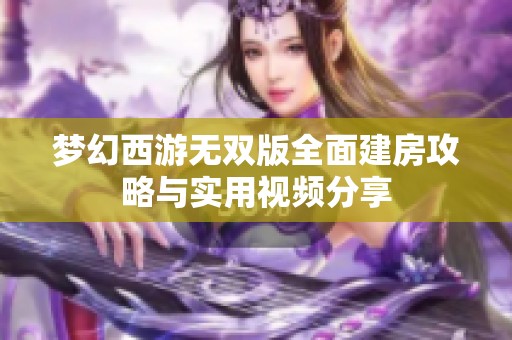 梦幻西游无双版全面建房攻略与实用视频分享