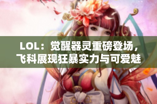 LOL：觉醒器灵重磅登场，飞科展现狂暴实力与可爱魅力!