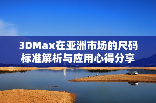 3DMax在亚洲市场的尺码标准解析与应用心得分享