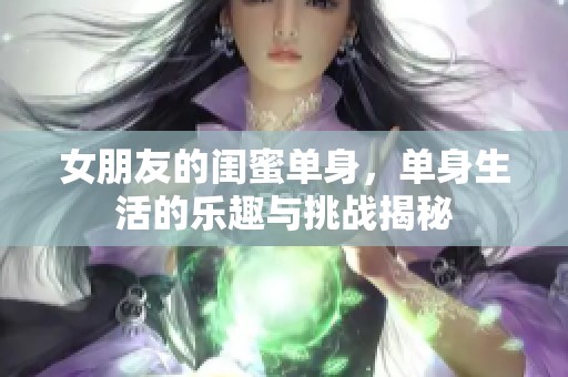 女朋友的闺蜜单身，单身生活的乐趣与挑战揭秘