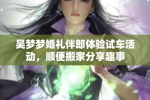 吴梦梦婚礼伴郎体验试车活动，顺便搬家分享趣事