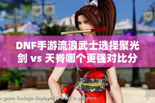 DNF手游流浪武士选择聚光剑 vs 天脊哪个更强对比分析