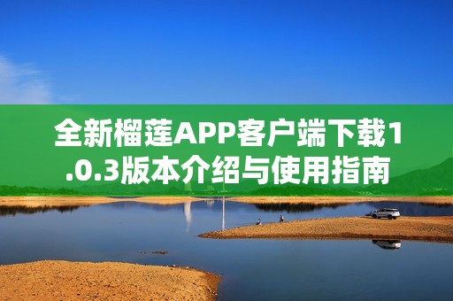 全新榴莲APP客户端下载1.0.3版本介绍与使用指南