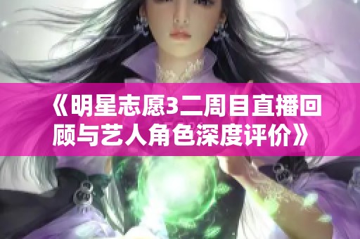 《明星志愿3二周目直播回顾与艺人角色深度评价》