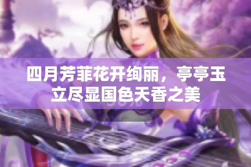 四月芳菲花开绚丽，亭亭玉立尽显国色天香之美