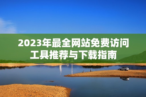 2023年最全网站免费访问工具推荐与下载指南