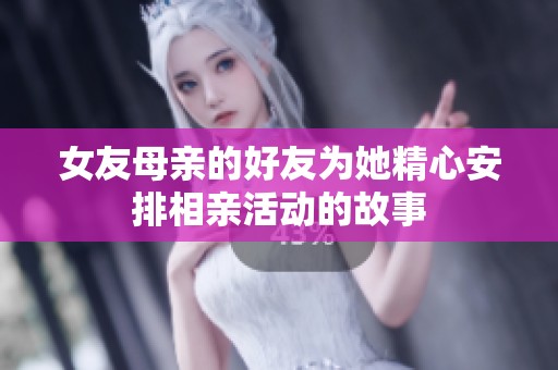 女友母亲的好友为她精心安排相亲活动的故事