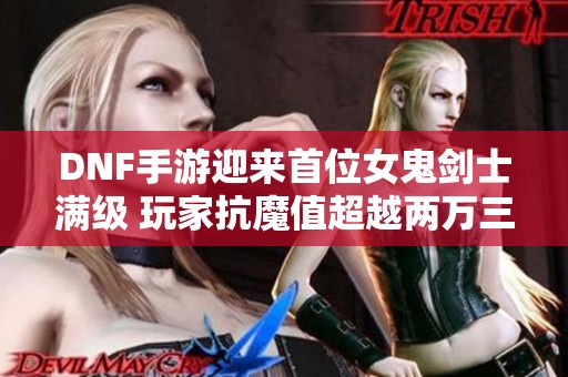 DNF手游迎来首位女鬼剑士满级 玩家抗魔值超越两万三