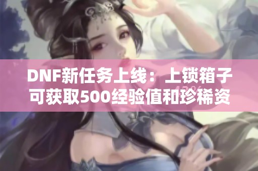 DNF新任务上线：上锁箱子可获取500经验值和珍稀资源奖励