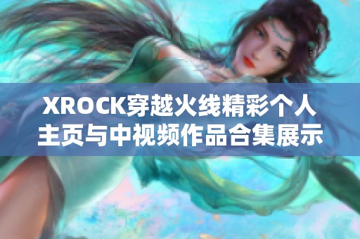 XROCK穿越火线精彩个人主页与中视频作品合集展示