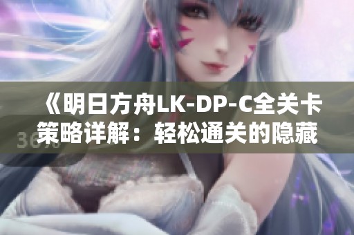 《明日方舟LK-DP-C全关卡策略详解：轻松通关的隐藏技巧分享》