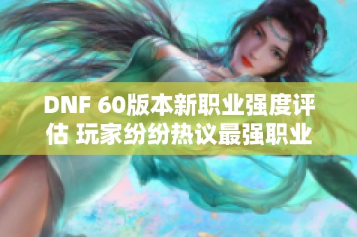 DNF 60版本新职业强度评估 玩家纷纷热议最强职业排行