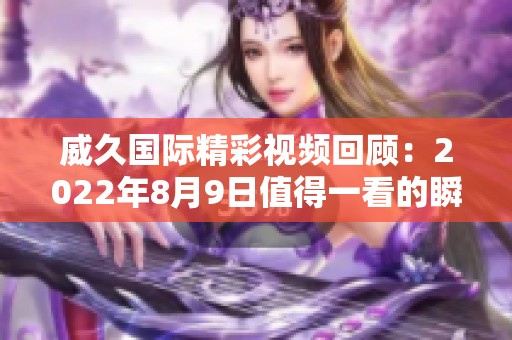 威久国际精彩视频回顾：2022年8月9日值得一看的瞬间