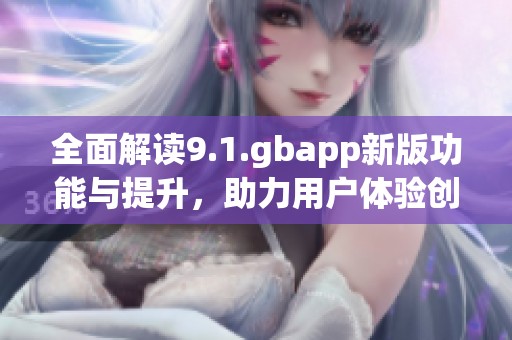 全面解读9.1.gbapp新版功能与提升，助力用户体验创新