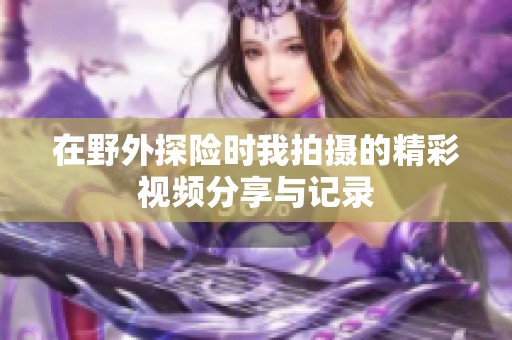 在野外探险时我拍摄的精彩视频分享与记录