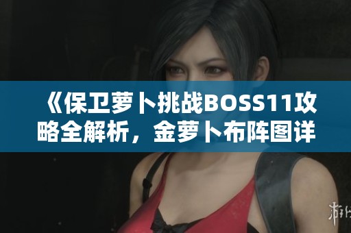 《保卫萝卜挑战BOSS11攻略全解析，金萝卜布阵图详尽分享》