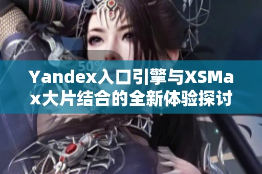 Yandex入口引擎与XSMax大片结合的全新体验探讨