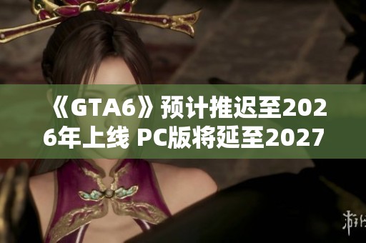 《GTA6》预计推迟至2026年上线 PC版将延至2027年发布