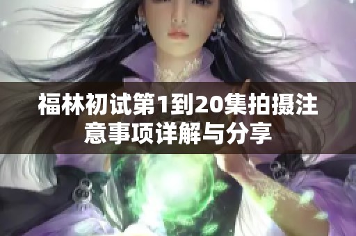 福林初试第1到20集拍摄注意事项详解与分享