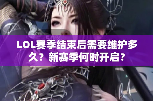 LOL赛季结束后需要维护多久？新赛季何时开启？