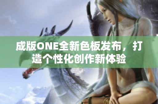 成版ONE全新色板发布，打造个性化创作新体验