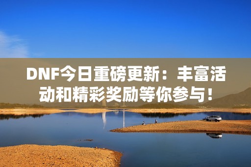 DNF今日重磅更新：丰富活动和精彩奖励等你参与！