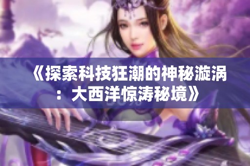 《探索科技狂潮的神秘漩涡：大西洋惊涛秘境》