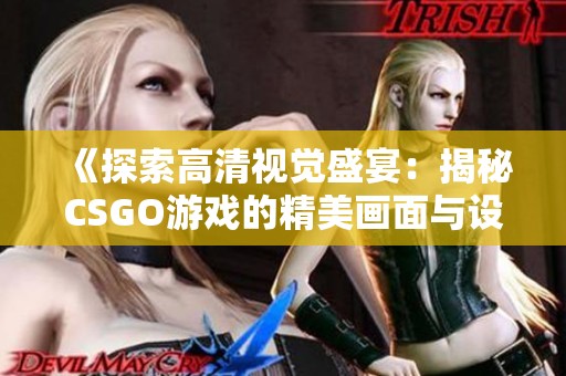 《探索高清视觉盛宴：揭秘CSGO游戏的精美画面与设计》