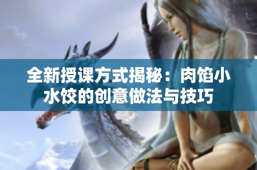 全新授课方式揭秘：肉馅小水饺的创意做法与技巧