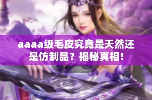 aaaa级毛皮究竟是天然还是仿制品？揭秘真相！