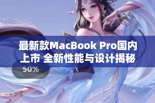 最新款MacBook Pro国内上市 全新性能与设计揭秘